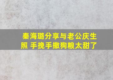 秦海璐分享与老公庆生照 手挽手撒狗粮太甜了